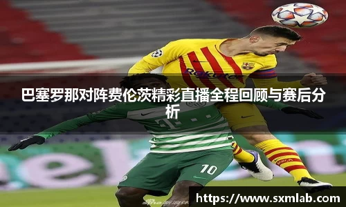 巴塞罗那对阵费伦茨精彩直播全程回顾与赛后分析