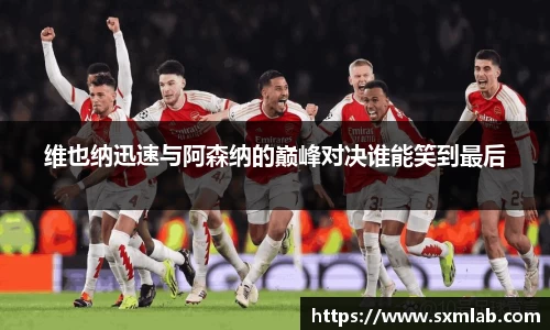 维也纳迅速与阿森纳的巅峰对决谁能笑到最后