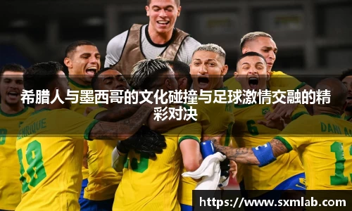 希腊人与墨西哥的文化碰撞与足球激情交融的精彩对决