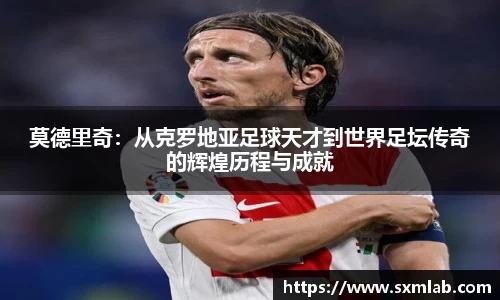 莫德里奇：从克罗地亚足球天才到世界足坛传奇的辉煌历程与成就